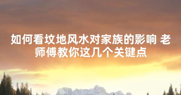如何看坟地风水对家族的影响 老师傅教你这几个关键点